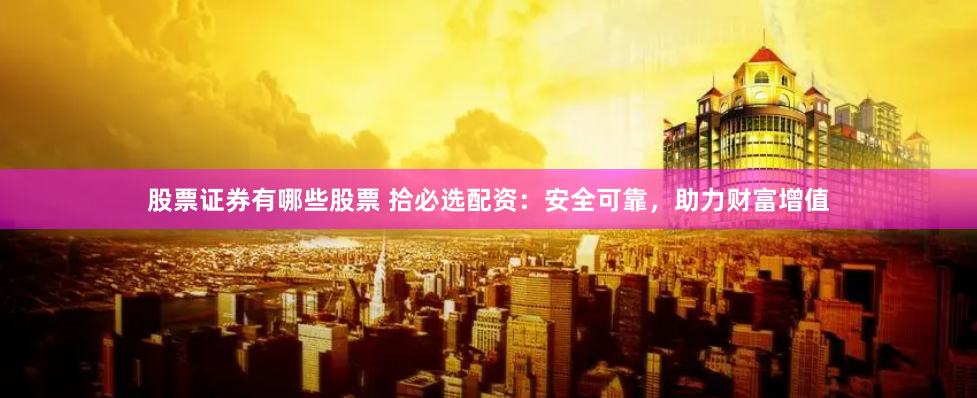 股票证券有哪些股票 拾必选配资：安全可靠，助力财富增值