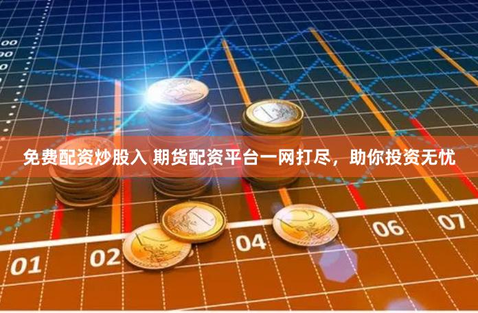 免费配资炒股入 期货配资平台一网打尽，助你投资无忧