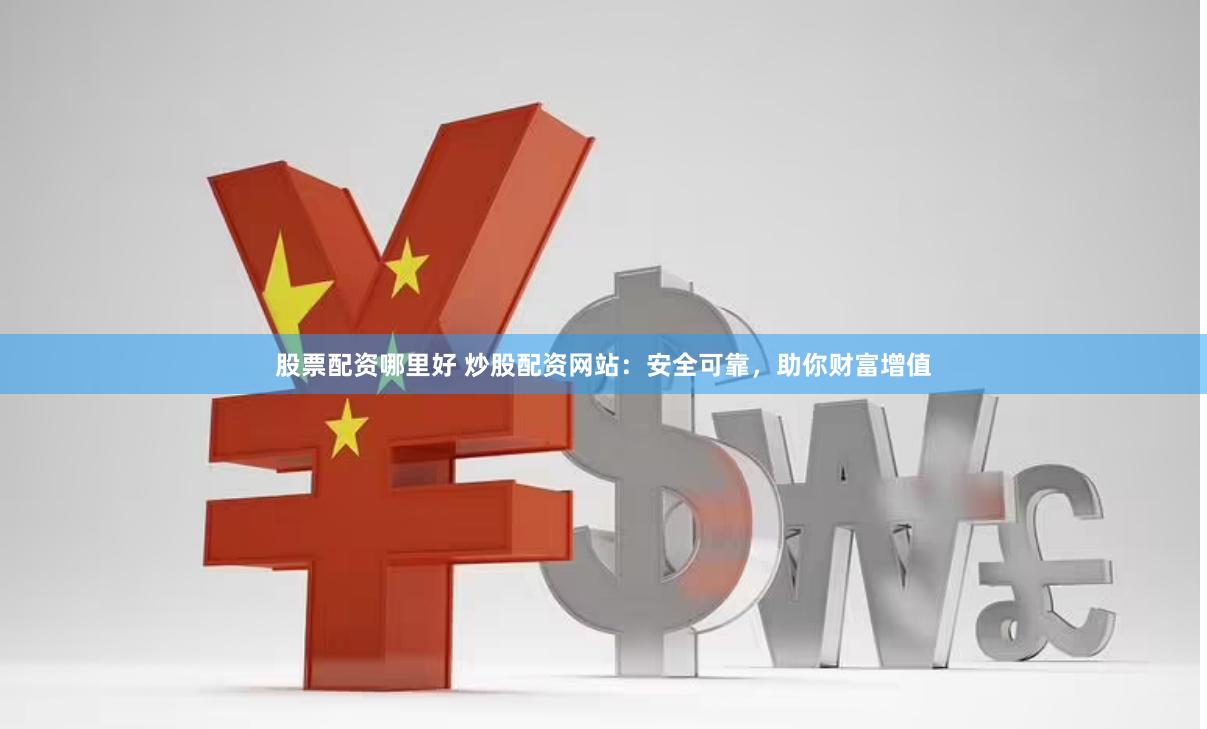 股票配资哪里好 炒股配资网站：安全可靠，助你财富增值