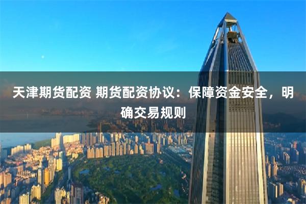 天津期货配资 期货配资协议：保障资金安全，明确交易规则