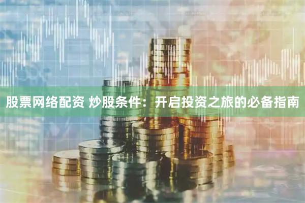 股票网络配资 炒股条件：开启投资之旅的必备指南