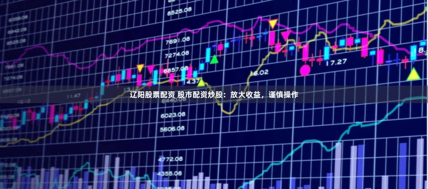 辽阳股票配资 股市配资炒股：放大收益，谨慎操作