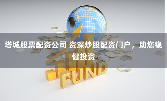 塔城股票配资公司 资深炒股配资门户，助您稳健投资