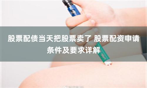 股票配债当天把股票卖了 股票配资申请条件及要求详解