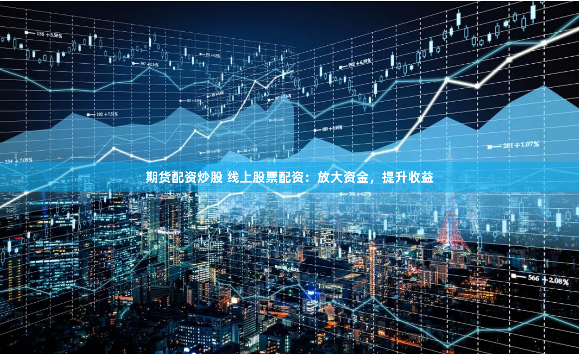 期货配资炒股 线上股票配资：放大资金，提升收益