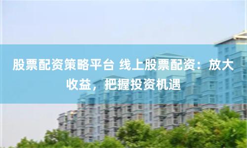 股票配资策略平台 线上股票配资：放大收益，把握投资机遇