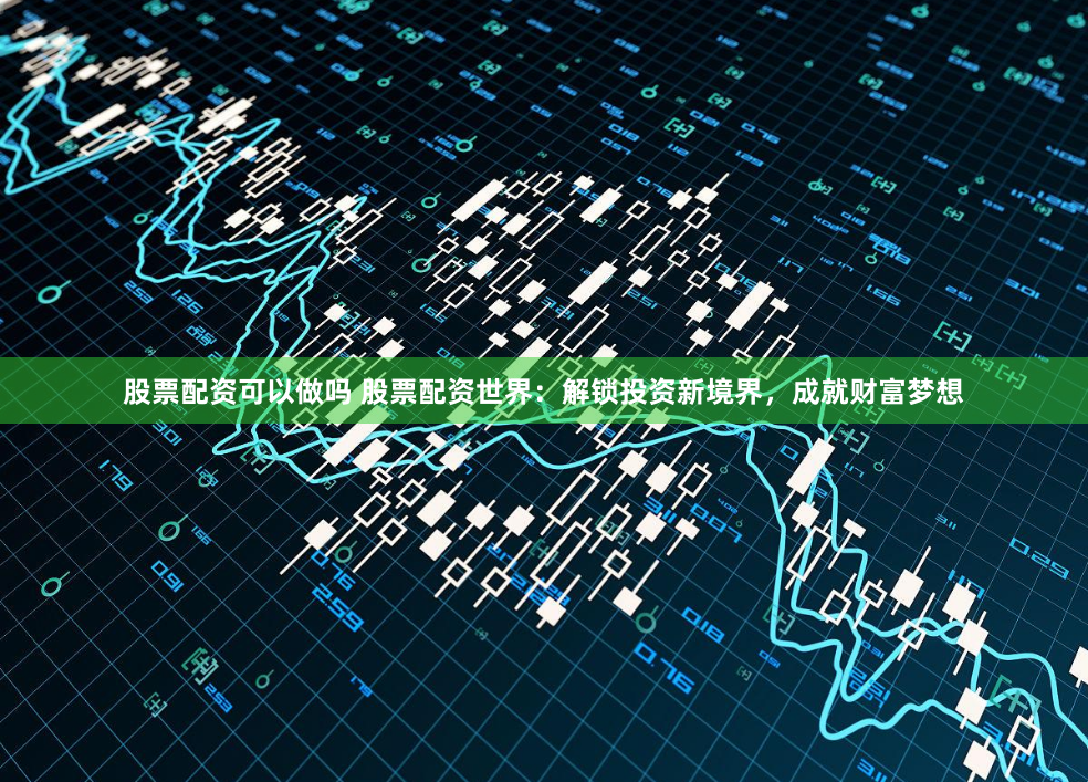 股票配资可以做吗 股票配资世界：解锁投资新境界，成就财富梦想