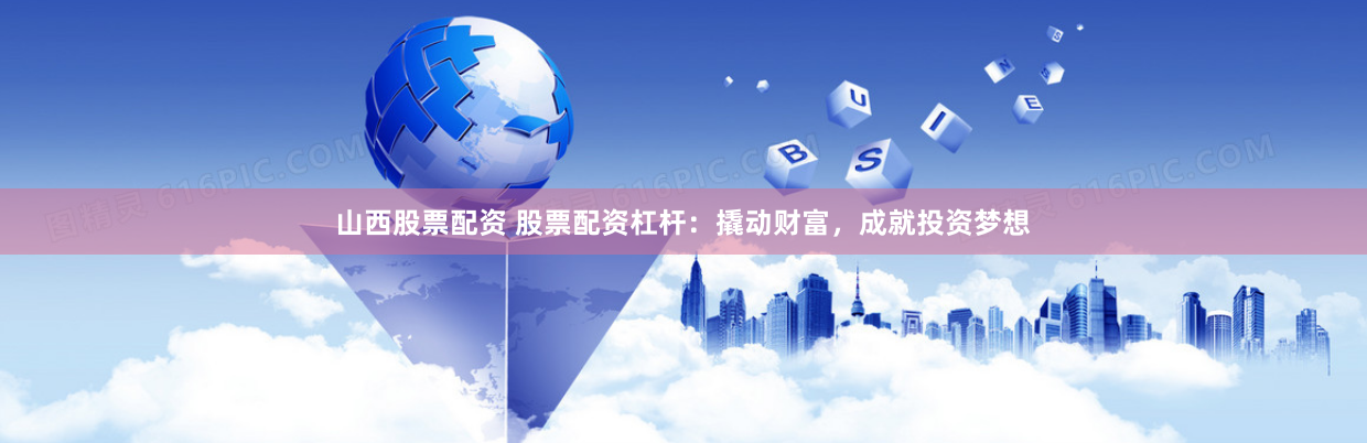 山西股票配资 股票配资杠杆：撬动财富，成就投资梦想