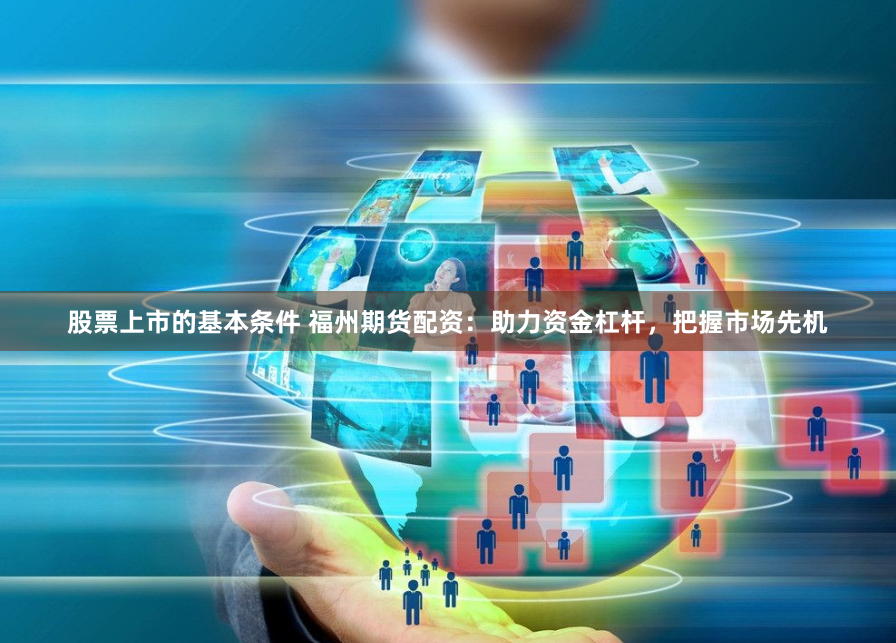 股票上市的基本条件 福州期货配资：助力资金杠杆，把握市场先机