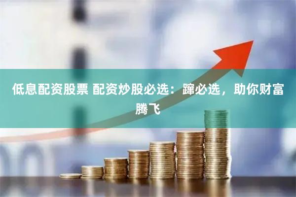 低息配资股票 配资炒股必选：蹿必选，助你财富腾飞