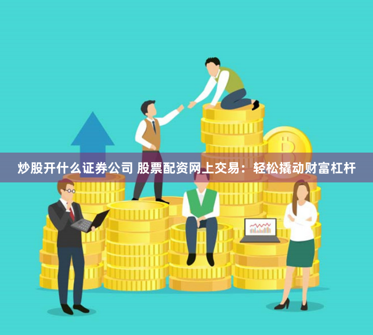 炒股开什么证券公司 股票配资网上交易：轻松撬动财富杠杆