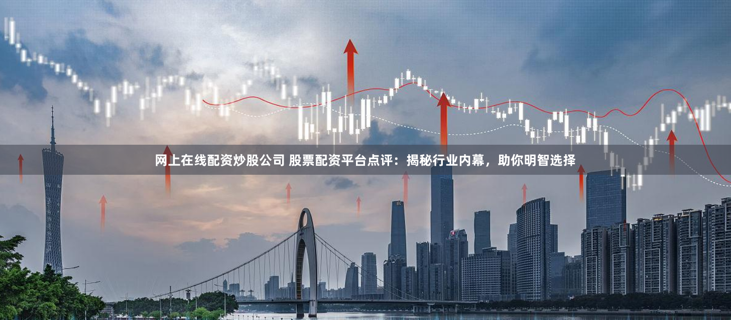网上在线配资炒股公司 股票配资平台点评：揭秘行业内幕，助你明智选择