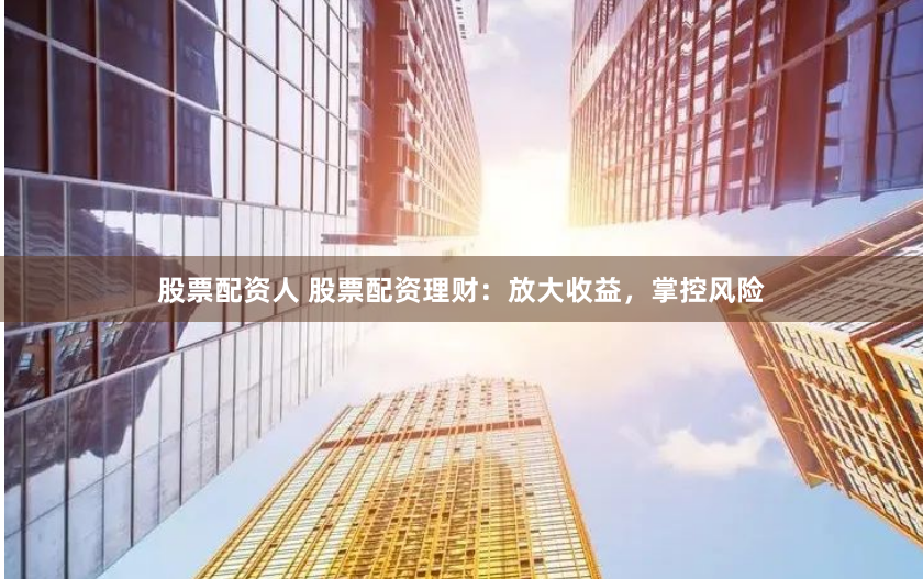 股票配资人 股票配资理财：放大收益，掌控风险
