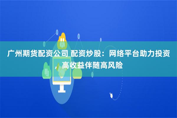 广州期货配资公司 配资炒股：网络平台助力投资，高收益伴随高风险