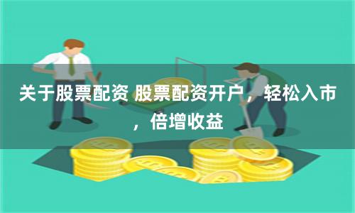 关于股票配资 股票配资开户，轻松入市，倍增收益