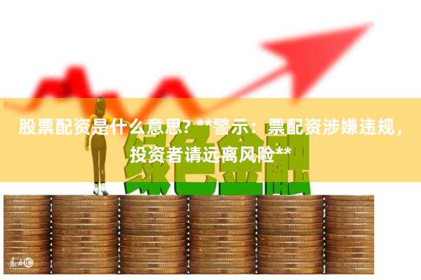 股票配资是什么意思? **警示：票配资涉嫌违规，投资者请远离风险**