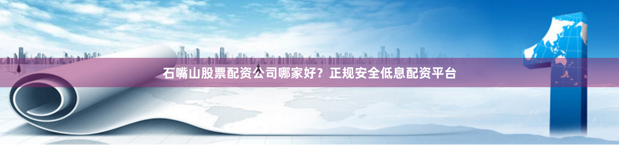 石嘴山股票配资公司哪家好？正规安全低息配资平台