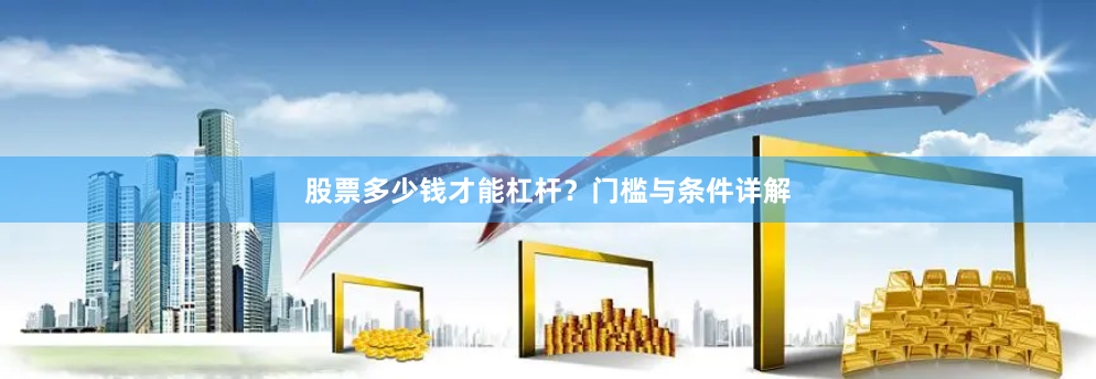 股票多少钱才能杠杆？门槛与条件详解
