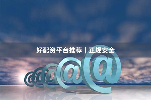 好配资平台推荐｜正规安全