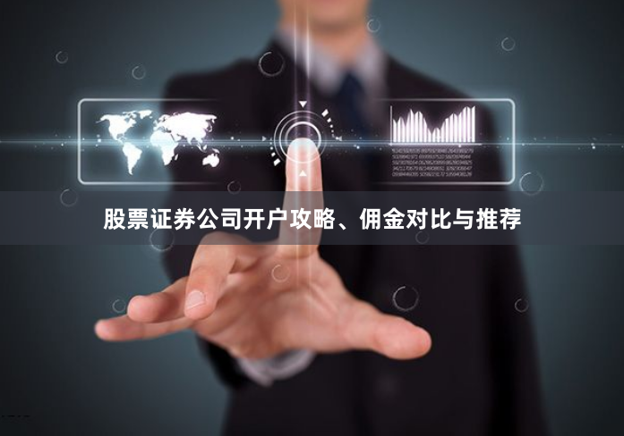 股票证券公司开户攻略、佣金对比与推荐