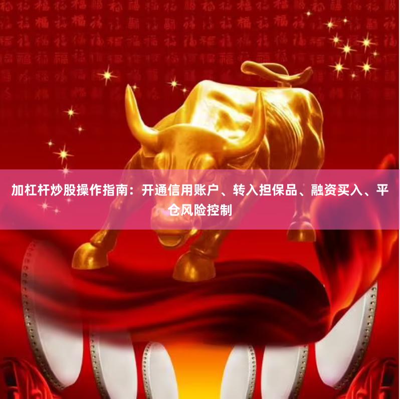 加杠杆炒股操作指南：开通信用账户、转入担保品、融资买入、平仓风险控制