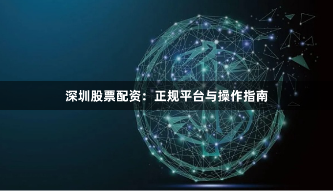 深圳股票配资：正规平台与操作指南