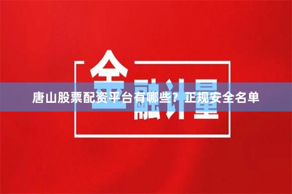 唐山股票配资平台有哪些？正规安全名单