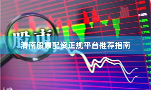 渭南股票配资正规平台推荐指南