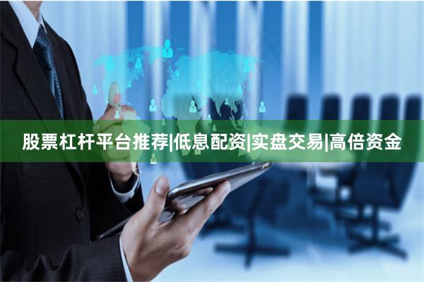 股票杠杆平台推荐|低息配资|实盘交易|高倍资金
