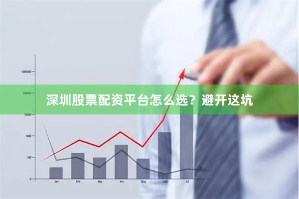 深圳股票配资平台怎么选？避开这坑