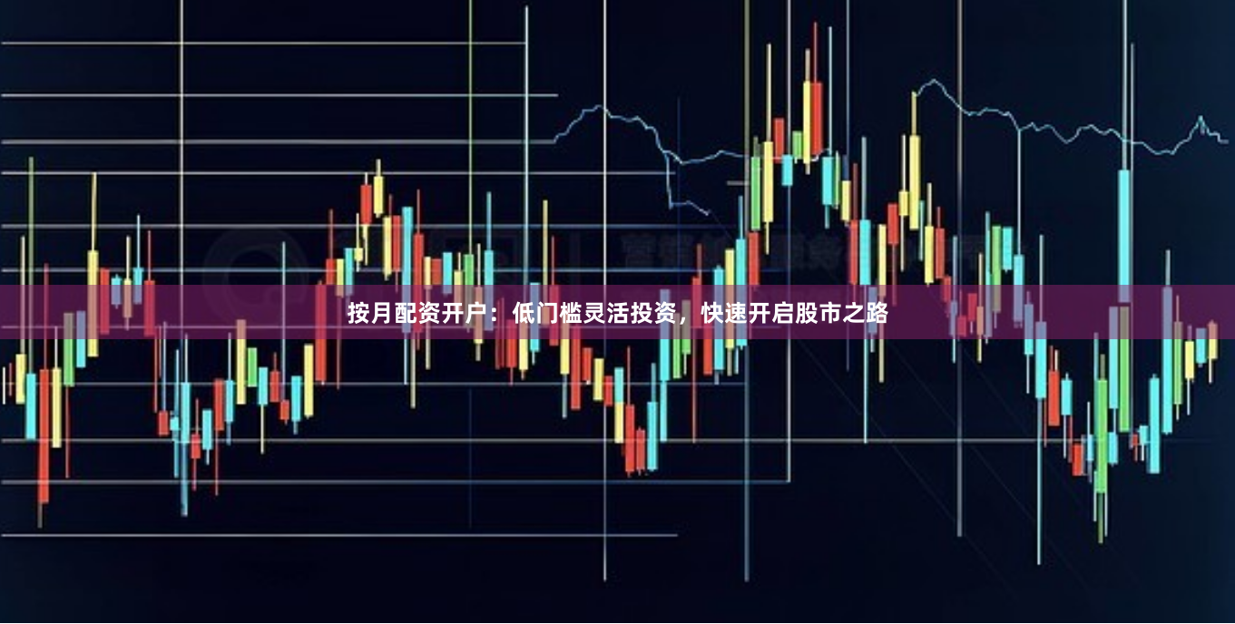 按月配资开户：低门槛灵活投资，快速开启股市之路
