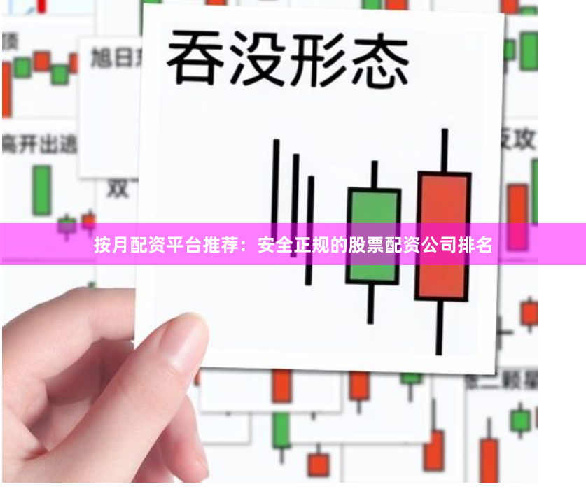 按月配资平台推荐：安全正规的股票配资公司排名